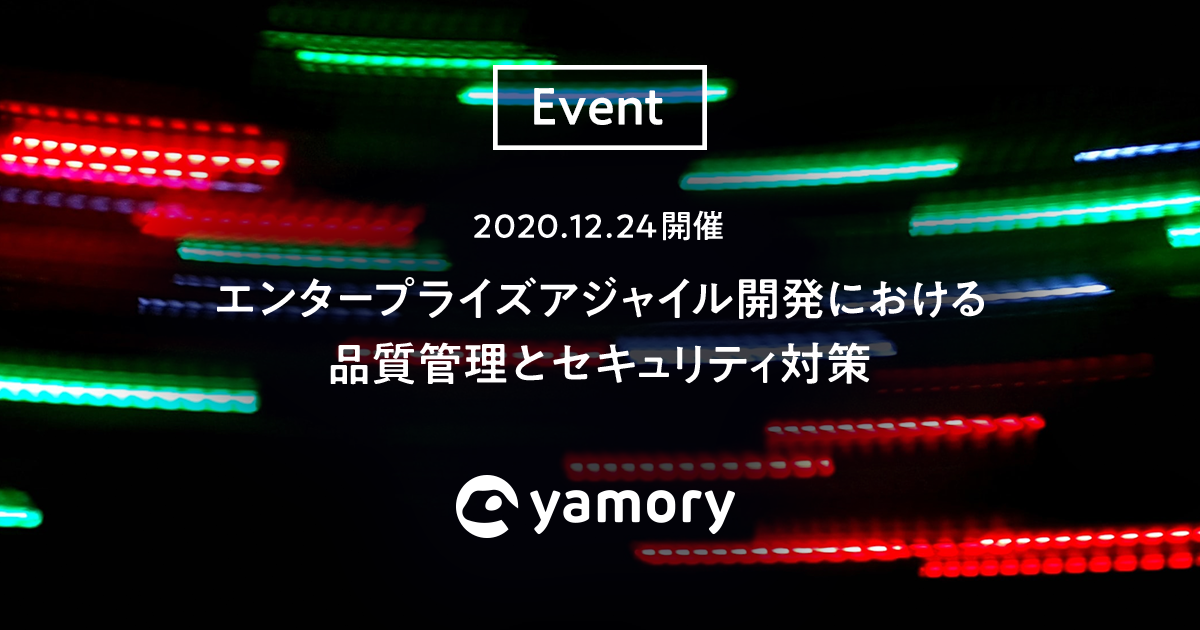 12/24(木)開催 エンタープライズアジャイル開発における品質管理とセキュリティ対策を yamory で考える